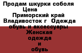 Продам шкурки соболя › Цена ­ 5 000 - Приморский край, Владивосток г. Одежда, обувь и аксессуары » Женская одежда и обувь   . Приморский край,Владивосток г.